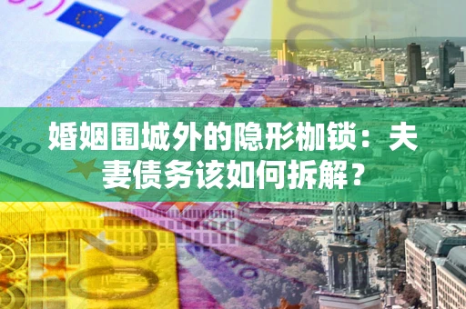 济南婚姻围城外的隐形枷锁：夫妻债务该如何拆解？