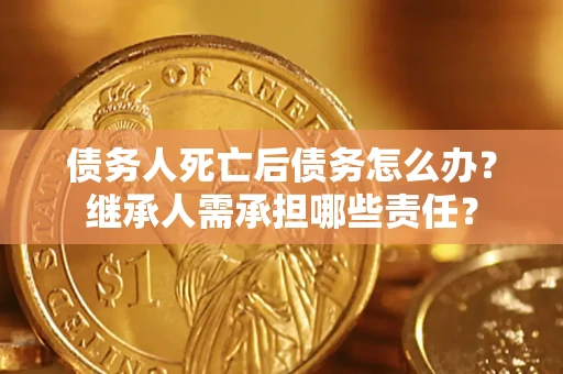 济南债务人死亡后债务怎么办？继承人需承担哪些责任？