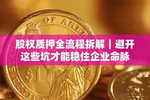 济南股权质押全流程拆解｜避开这些坑才能稳住企业命脉