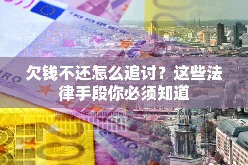 济南欠钱不还怎么追讨？这些法律手段你必须知道