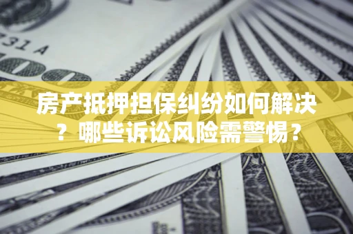 济南房产抵押担保纠纷如何解决？哪些诉讼风险需警惕？
