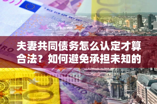 济南夫妻共同债务怎么认定才算合法？如何避免承担未知的债务风险？