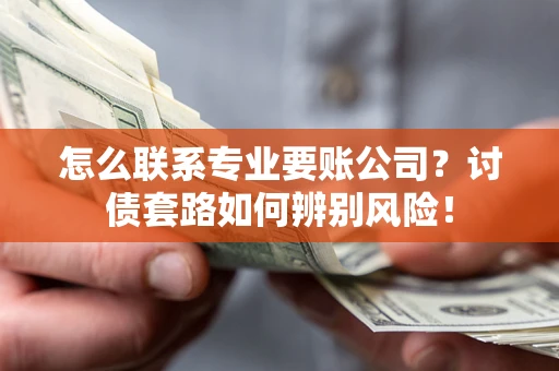 济南怎么联系专业要账公司？讨债套路如何辨别风险！