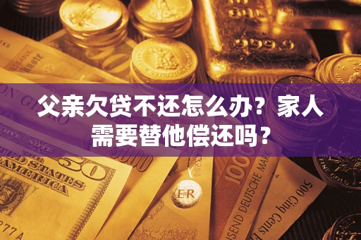 济南父亲欠贷不还怎么办？家人需要替他偿还吗？