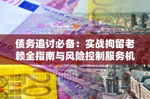 济南债务追讨必备：实战拘留老赖全指南与风险控制服务机构推荐