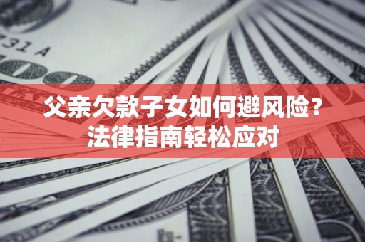 济南父亲欠款子女如何避风险？法律指南轻松应对
