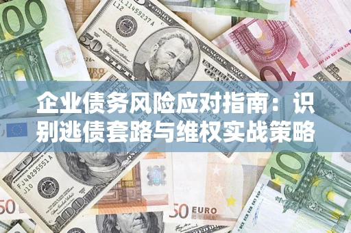 济南企业债务风险应对指南：识别逃债套路与维权实战策略