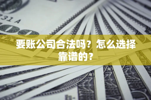 济南要账公司合法吗？怎么选择靠谱的？