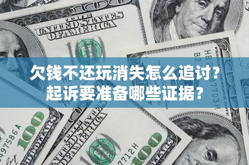 济南欠钱不还玩消失怎么追讨？起诉要准备哪些证据？