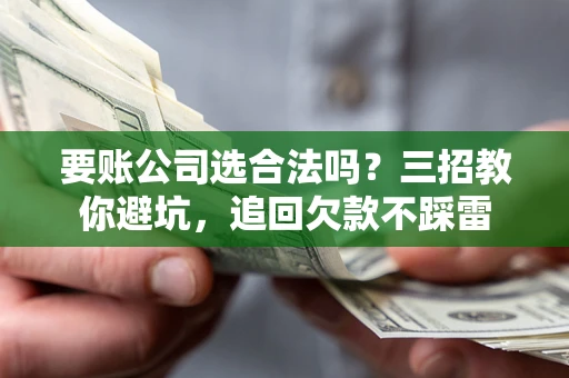 济南要账公司选合法吗？三招教你避坑，追回欠款不踩雷