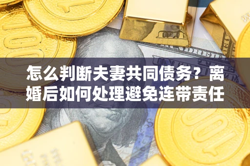 济南怎么判断夫妻共同债务？离婚后如何处理避免连带责任？