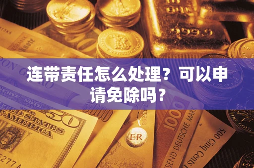 济南连带责任怎么处理？可以申请免除吗？