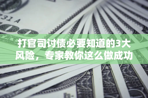济南打官司讨债必要知道的3大风险，专家教你这么做成功率飙升