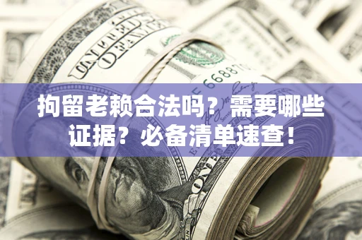 济南拘留老赖合法吗？需要哪些证据？必备清单速查！