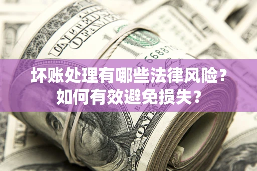 济南坏账处理有哪些法律风险？如何有效避免损失？
