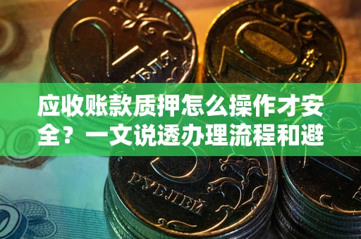 济南应收账款质押怎么操作才安全？一文说透办理流程和避险绝招